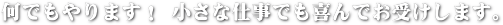 何でもやります！ 小さな仕事でも喜んでお受けします。